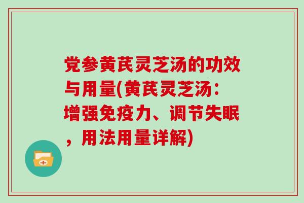 党参黄芪灵芝汤的功效与用量(黄芪灵芝汤:增强免疫力、调节失眠,用法用量详解)