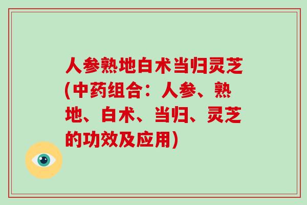 人参熟地白术当归灵芝(中药组合：人参、熟地、白术、当归、灵芝的功效及应用)