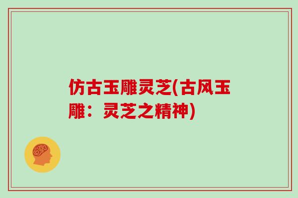 仿古玉雕灵芝(古风玉雕:灵芝之精神)