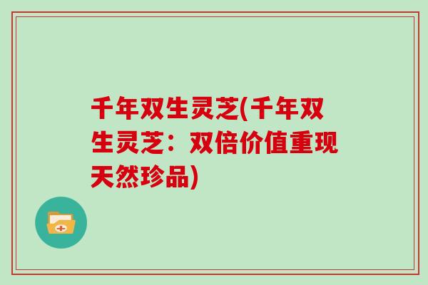 千年双生灵芝(千年双生灵芝:双倍价值重现天然珍品)
