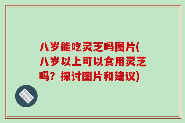 八岁能吃灵芝吗图片(八岁以上可以食用灵芝吗？探讨图片和建议)