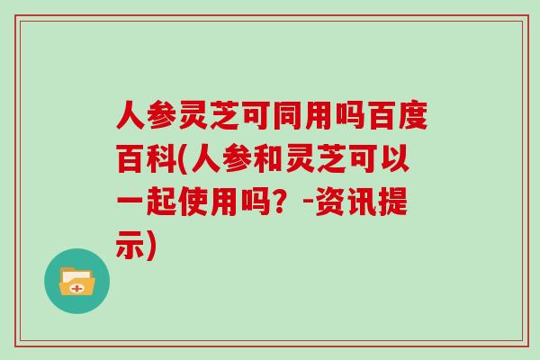 人参灵芝可同用吗百度百科(人参和灵芝可以一起使用吗？-资讯提示)