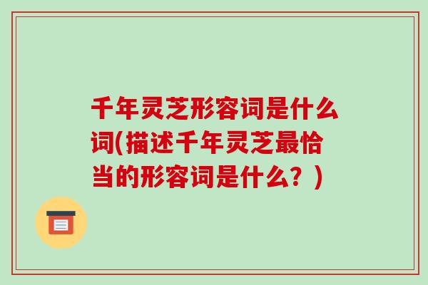 千年灵芝形容词是什么词(描述千年灵芝最恰当的形容词是什么?)