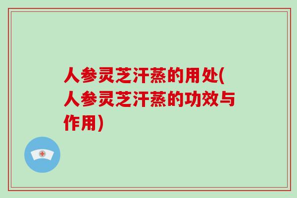 人参灵芝汗蒸的用处(人参灵芝汗蒸的功效与作用)