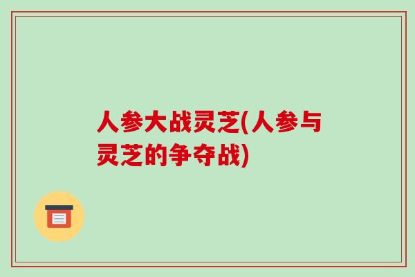 人参大战灵芝(人参与灵芝的争夺战)