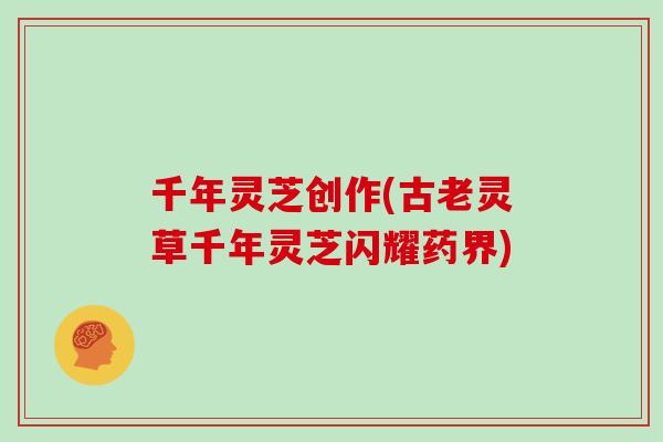 千年灵芝创作(古老灵草千年灵芝闪耀药界)