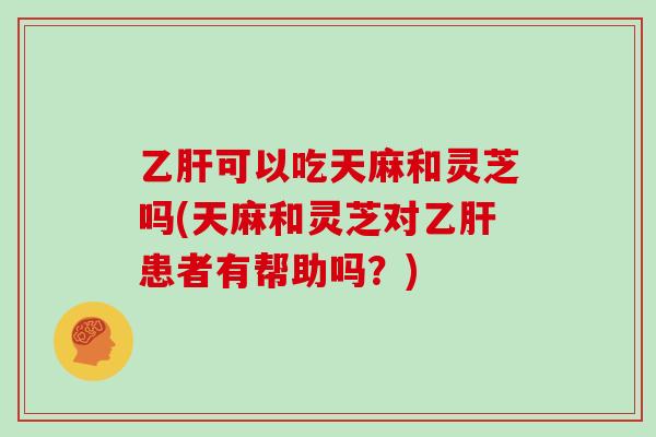 乙肝可以吃天麻和灵芝吗(天麻和灵芝对乙肝患者有帮助吗?)