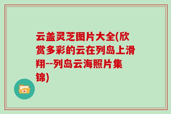 云盖灵芝图片大全(欣赏多彩的云在列岛上滑翔--列岛云海照片集锦)