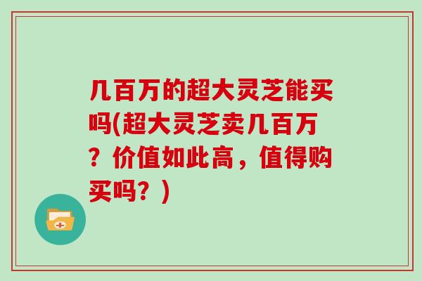 几百万的超大灵芝能买吗(超大灵芝卖几百万？价值如此高，值得购买吗？)