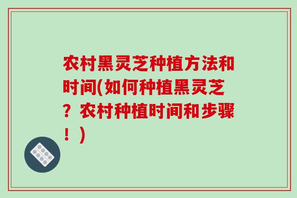 农村黑灵芝种植方法和时间(如何种植黑灵芝?农村种植时间和步骤!)
