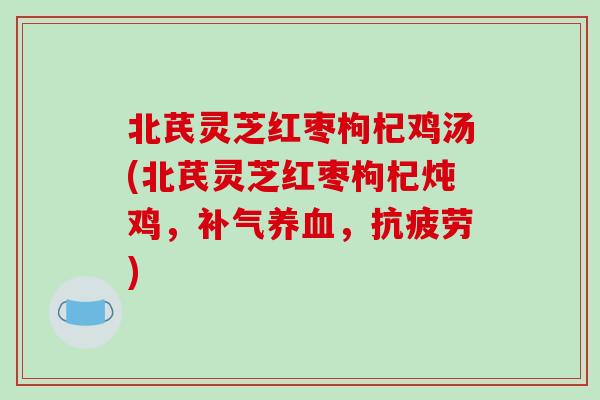 北芪灵芝红枣枸杞鸡汤(北芪灵芝红枣枸杞炖鸡，补气养血，抗疲劳)