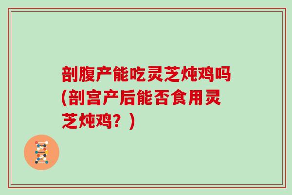 剖腹产能吃灵芝炖鸡吗(剖宫产后能否食用灵芝炖鸡?)