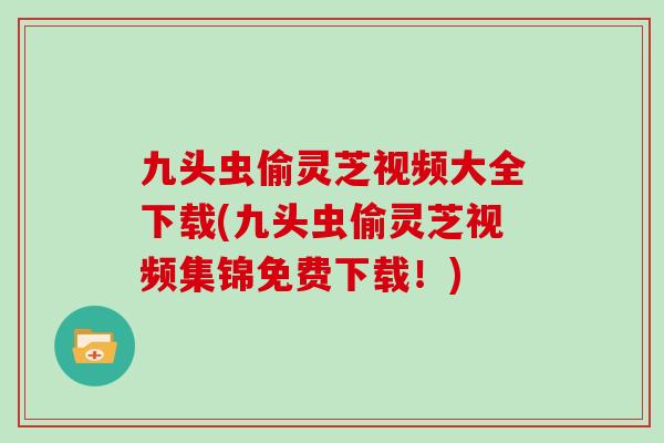 九头虫偷灵芝视频大全下载(九头虫偷灵芝视频集锦免费下载！)
