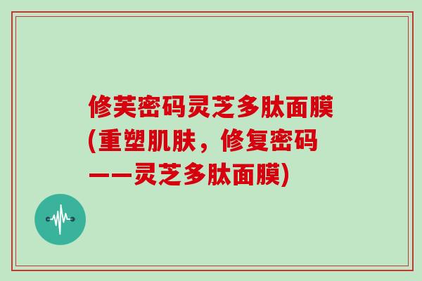 修芙密码灵芝多肽面膜(重塑肌肤，修复密码——灵芝多肽面膜)