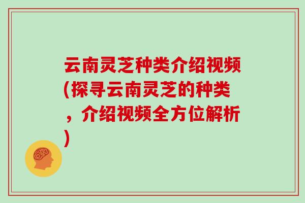 云南灵芝种类介绍视频(探寻云南灵芝的种类,介绍视频全方位解析)