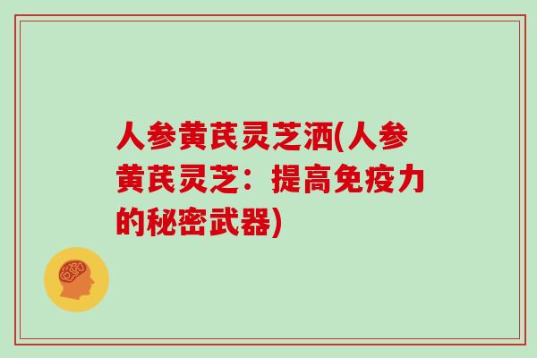 人参黄芪灵芝洒(人参黄芪灵芝:提高免疫力的秘密武器)