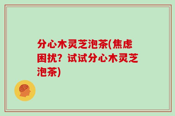 分心木灵芝泡茶(焦虑困扰?试试分心木灵芝泡茶)