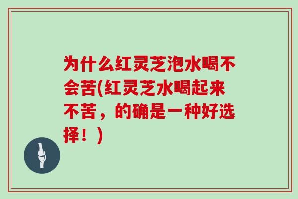 为什么红灵芝泡水喝不会苦(红灵芝水喝起来不苦,的确是一种好选择!)