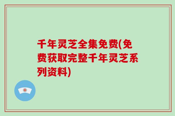千年灵芝全集免费(免费获取完整千年灵芝系列资料)