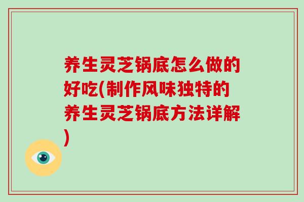养生灵芝锅底怎么做的好吃(制作风味独特的养生灵芝锅底方法详解)
