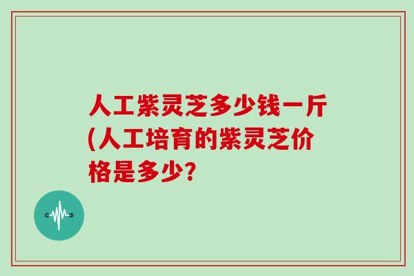人工紫灵芝多少钱一斤(人工培育的紫灵芝价格是多少?