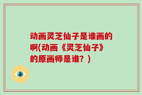 动画灵芝仙子是谁画的啊(动画《灵芝仙子》的原画师是谁?)