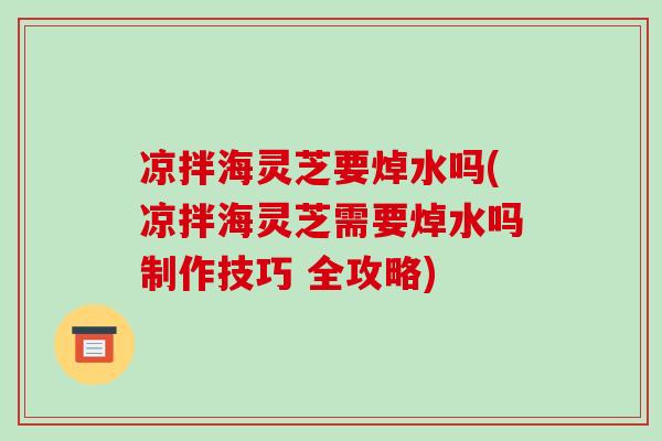 凉拌海灵芝要焯水吗(凉拌海灵芝需要焯水吗制作技巧 全攻略)