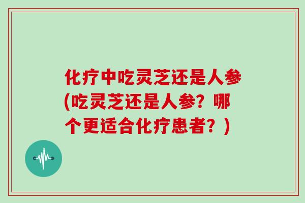 化疗中吃灵芝还是人参(吃灵芝还是人参?哪个更适合化疗患者?)