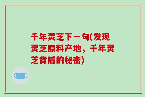 千年灵芝下一句(发现灵芝原料产地，千年灵芝背后的秘密)