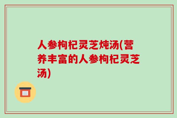 人参枸杞灵芝炖汤(营养丰富的人参枸杞灵芝汤)