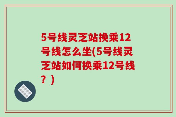 5号线灵芝站换乘12号线怎么坐(5号线灵芝站如何换乘12号线?)