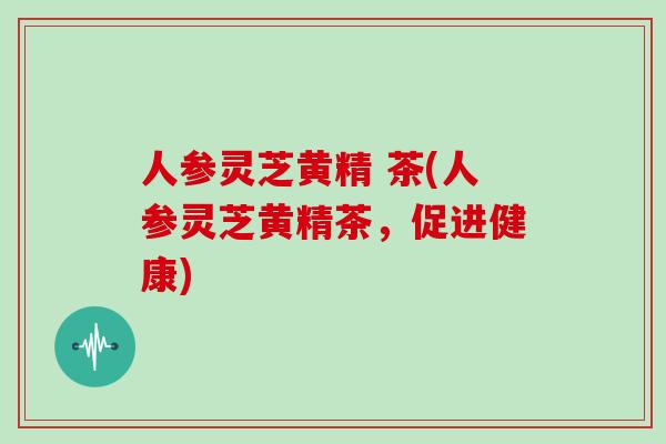 人参灵芝黄精 茶(人参灵芝黄精茶,促进健康)
