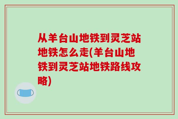 从羊台山地铁到灵芝站地铁怎么走(羊台山地铁到灵芝站地铁路线攻略)