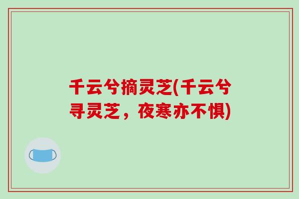 千云兮摘灵芝(千云兮寻灵芝，夜寒亦不惧)