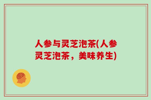 人参与灵芝泡茶(人参灵芝泡茶,美味养生)