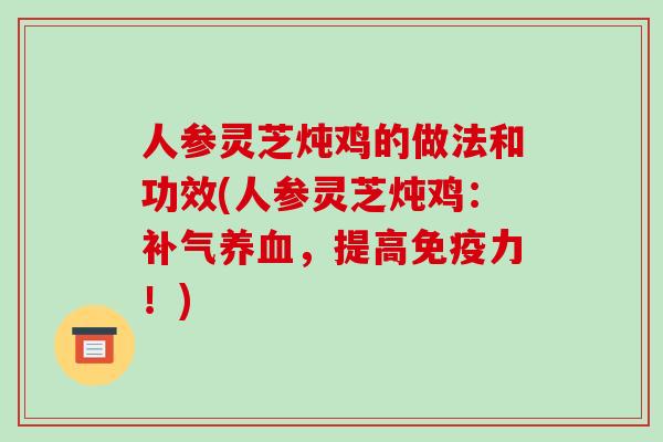 人参灵芝炖鸡的做法和功效(人参灵芝炖鸡：补气养血，提高免疫力！)
