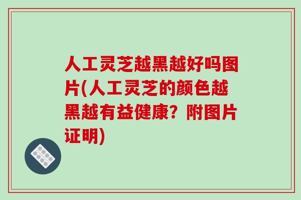 人工灵芝越黑越好吗图片(人工灵芝的颜色越黑越有益健康?附图片证明)