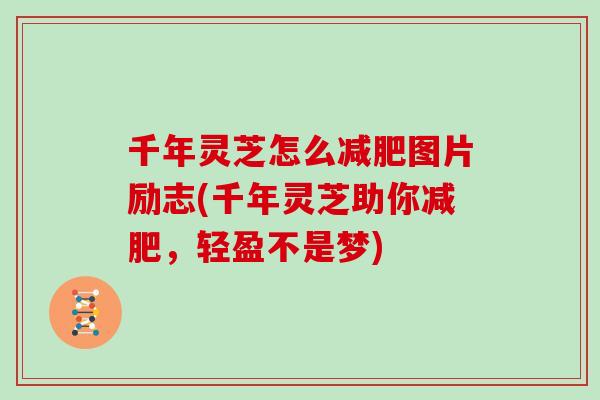 千年灵芝怎么减肥图片励志(千年灵芝助你减肥,轻盈不是梦)