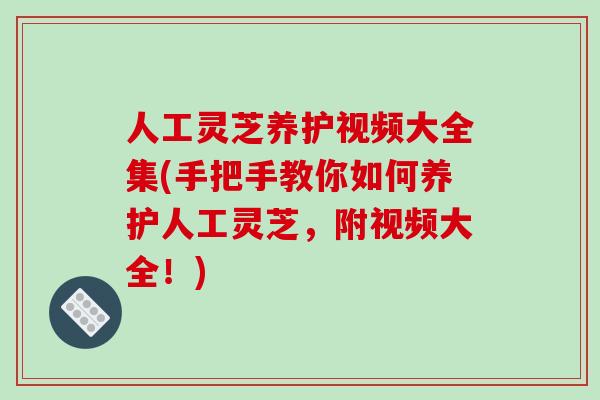 人工灵芝养护视频大全集(手把手教你如何养护人工灵芝,附视频大全!)