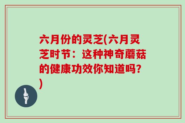 六月份的灵芝(六月灵芝时节：这种神奇蘑菇的健康功效你知道吗？)