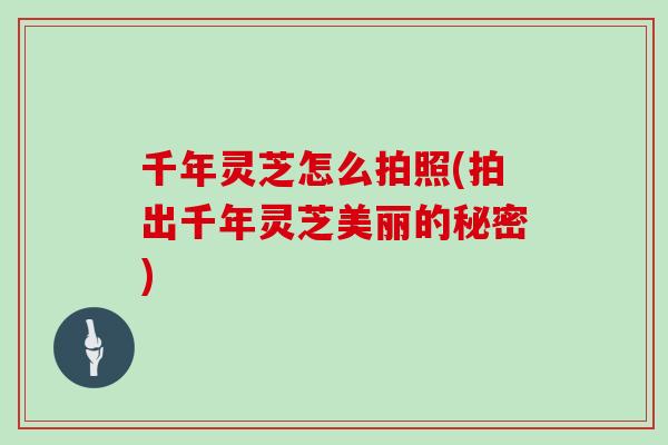 千年灵芝怎么拍照(拍出千年灵芝美丽的秘密)