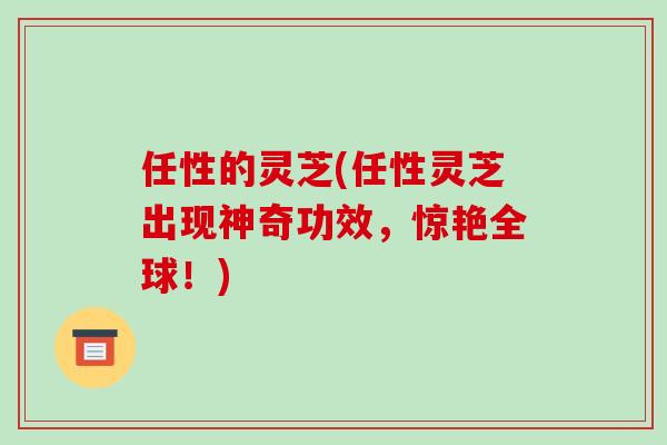 任性的灵芝(任性灵芝出现神奇功效，惊艳全球！)