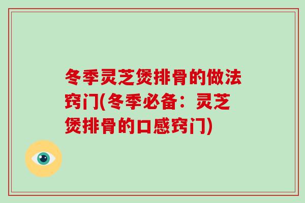 冬季灵芝煲排骨的做法窍门(冬季必备：灵芝煲排骨的口感窍门)