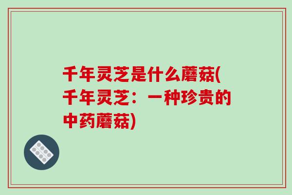 千年灵芝是什么蘑菇(千年灵芝:一种珍贵的中药蘑菇)