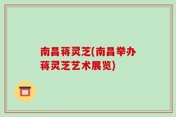 南昌蒋灵芝(南昌举办蒋灵芝艺术展览)