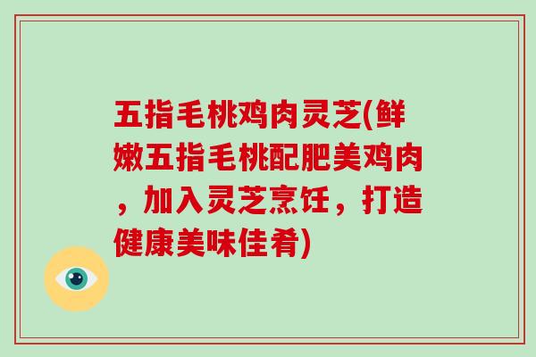 五指毛桃鸡肉灵芝(鲜嫩五指毛桃配肥美鸡肉,加入灵芝烹饪,打造健康美味佳肴)
