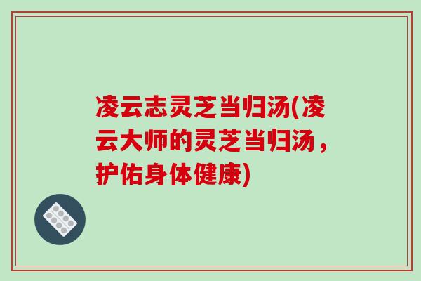 凌云志灵芝当归汤(凌云大师的灵芝当归汤，护佑身体健康)