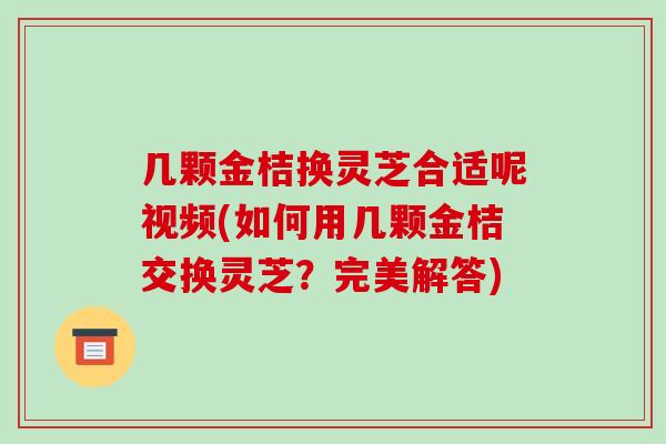 几颗金桔换灵芝合适呢视频(如何用几颗金桔交换灵芝？完美解答)
