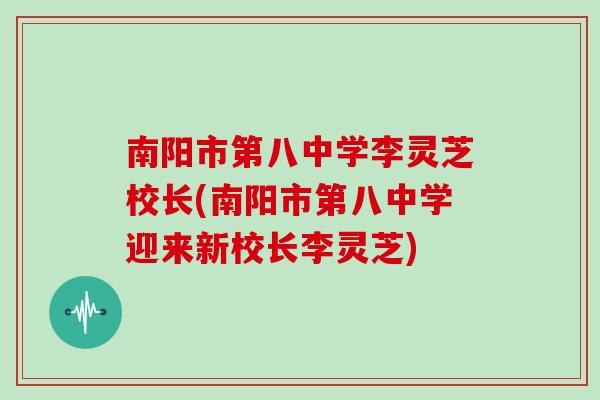 南阳市第八中学李灵芝校长(南阳市第八中学迎来新校长李灵芝)