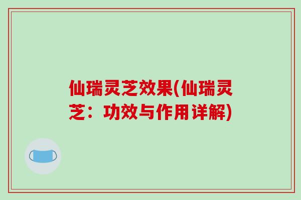 仙瑞灵芝效果(仙瑞灵芝:功效与作用详解)